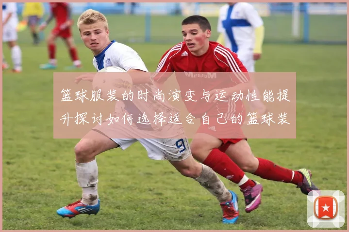篮球服装的时尚演变与运动性能提升探讨如何选择适合自己的篮球装备