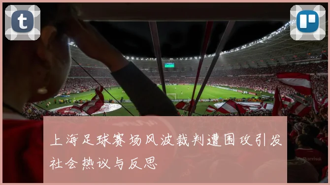 上海足球赛场风波裁判遭围攻引发社会热议与反思