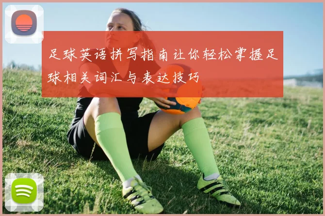 足球英语拼写指南让你轻松掌握足球相关词汇与表达技巧